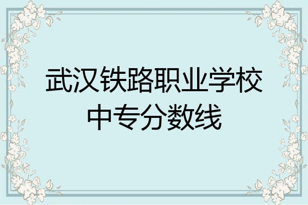 武汉铁路职业学校中专分数线