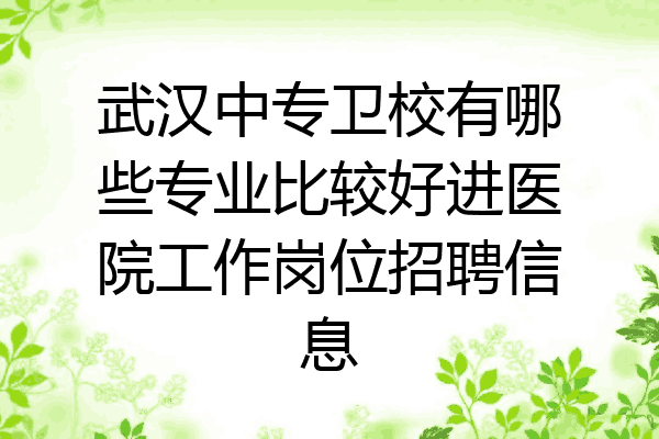 武汉中专卫校有哪些专业比较好进医院工作岗位招聘信息