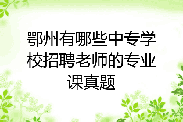 鄂州有哪些中专学校招聘老师的专业课真题