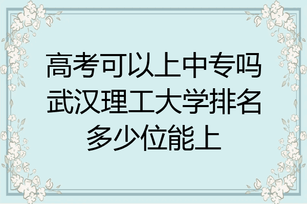 高考可以上中专吗武汉理工大学排名多少位能上