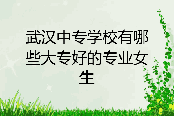 武汉中专学校有哪些大专好的专业女生