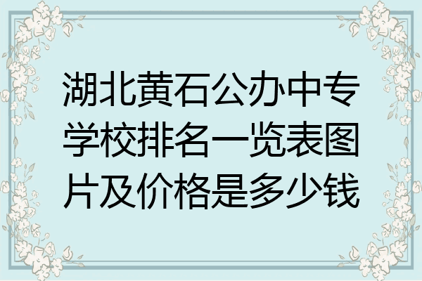湖北黄石公办中专学校排名一览表图片及价格是多少钱