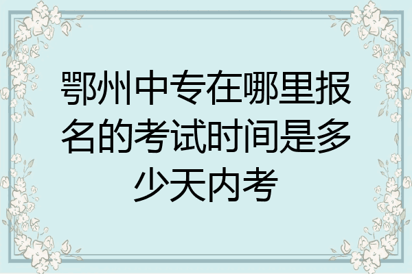 鄂州中专在哪里报名的考试时间是多少天内考
