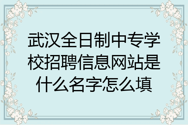 武汉全日制中专学校招聘信息网站是什么名字怎么填