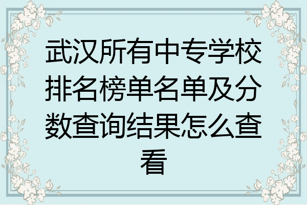 武汉所有中专学校排名榜单名单及分数查询结果怎么查看