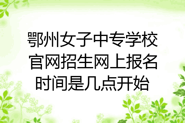 鄂州女子中专学校官网招生网上报名时间是几点开始