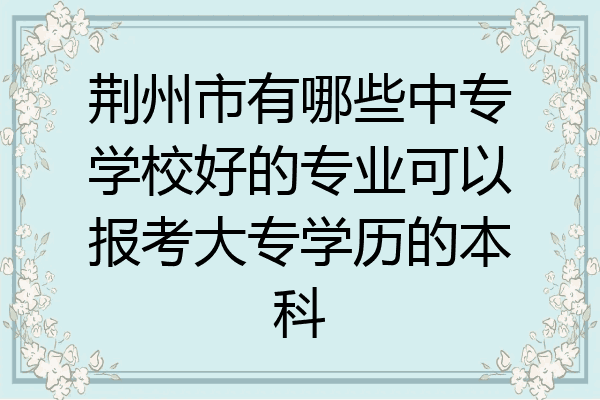 荆州市有哪些中专学校好的专业可以报考大专学历的本科