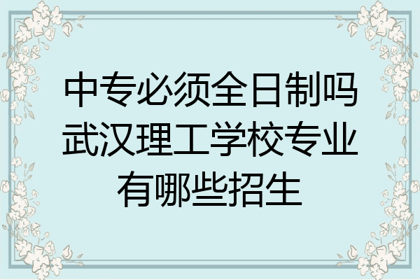 中专必须全日制吗武汉理工学校专业有哪些招生