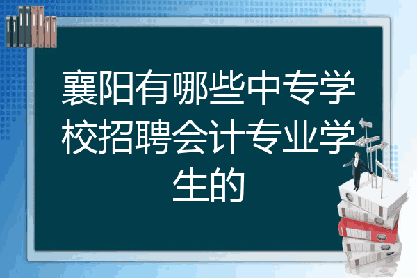 襄阳有哪些中专学校招聘会计专业学生的