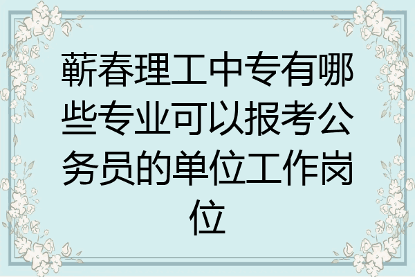 蕲春理工中专有哪些专业可以报考公务员的单位工作岗位