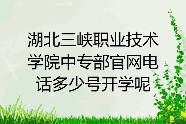 湖北三峡职业技术学院中专部官网电话多少号开学呢