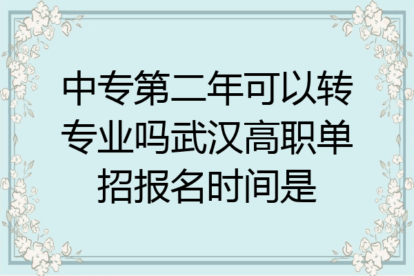 中专第二年可以转专业吗武汉高职单招报名时间是