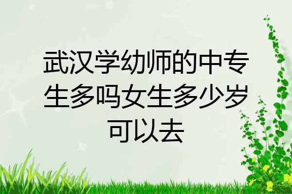 武汉学幼师的中专生多吗女生多少岁可以去