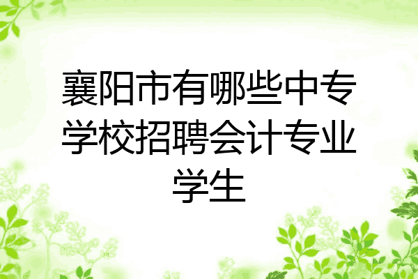 襄阳市有哪些中专学校招聘会计专业学生