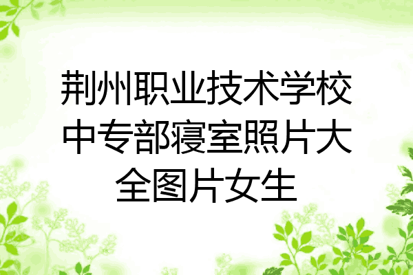 荆州职业技术学校中专部寝室照片大全图片女生