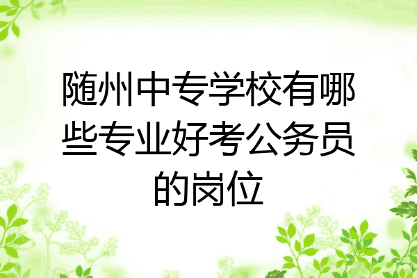 随州中专学校有哪些专业好考公务员的岗位