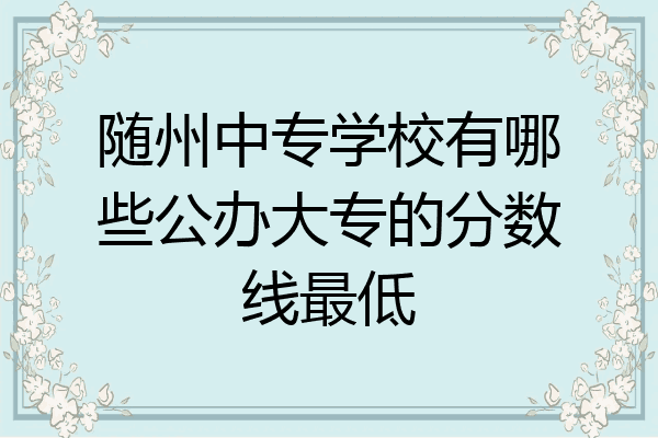 随州中专学校有哪些公办大专的分数线最低