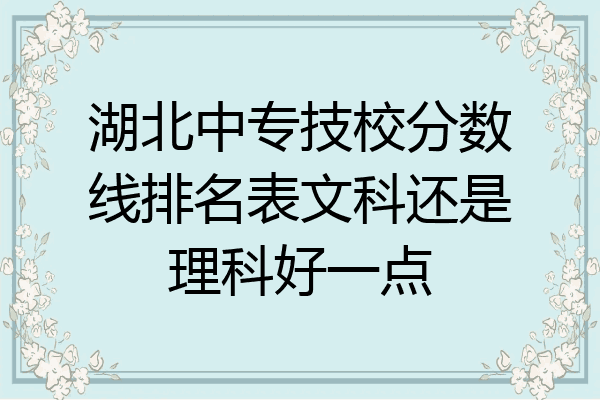湖北中专技校分数线排名表文科还是理科好一点