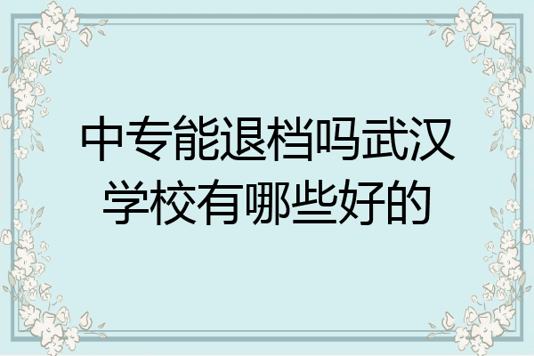 中专能退档吗武汉学校有哪些好的