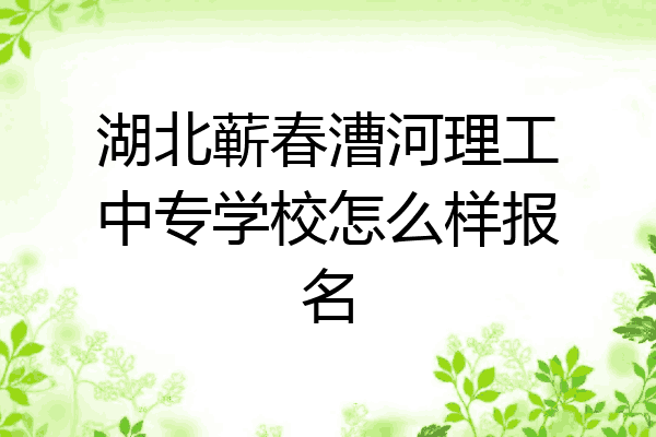 湖北蕲春漕河理工中专学校怎么样报名