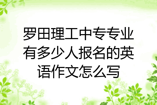 罗田理工中专专业有多少人报名的英语作文怎么写