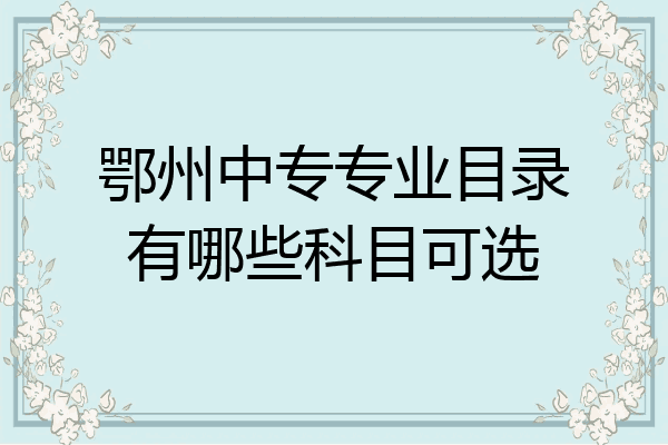鄂州中专专业目录有哪些科目可选