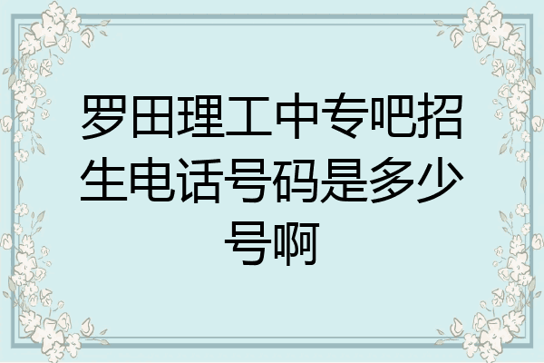 罗田理工中专吧招生电话号码是多少号啊