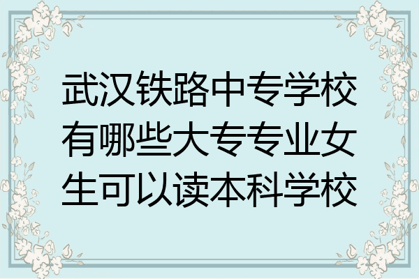 武汉铁路中专学校有哪些大专专业女生可以读本科学校