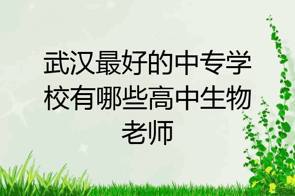武汉最好的中专学校有哪些高中生物老师