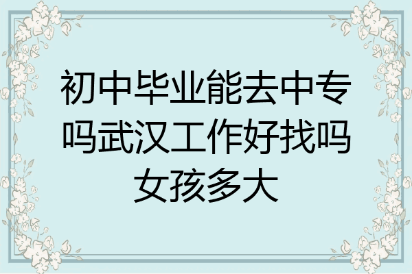 初中毕业能去中专吗武汉工作好找吗女孩多大