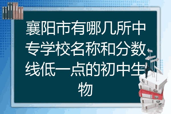 襄阳市有哪几所中专学校名称和分数线低一点的初中生物