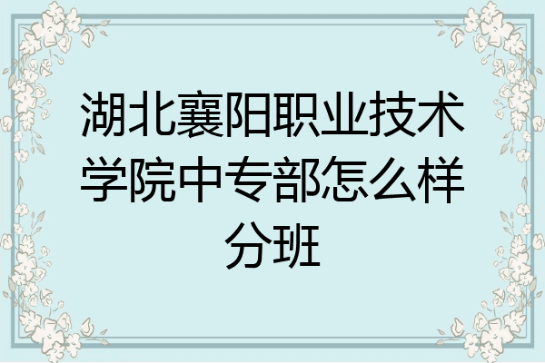 湖北襄阳职业技术学院中专部怎么样分班