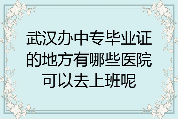 武汉办中专毕业证的地方有哪些医院可以去上班呢