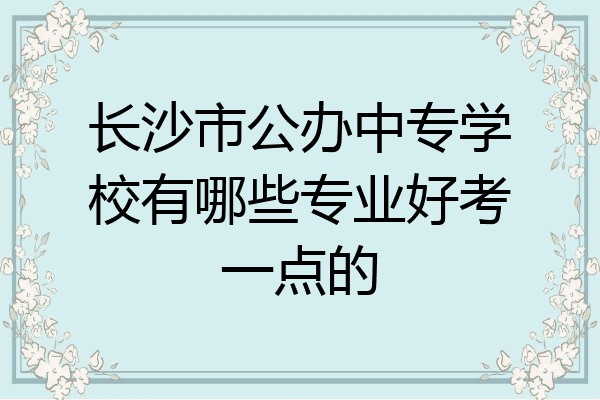 长沙市公办中专学校有哪些专业好考一点的