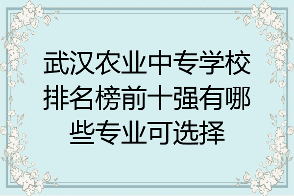 武汉农业中专学校排名榜前十强有哪些专业可选择