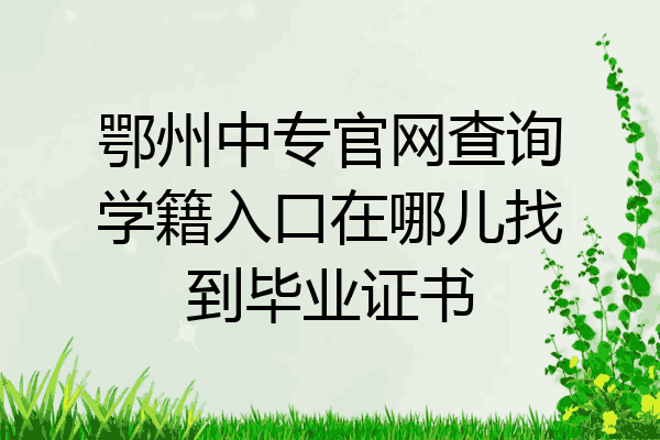 鄂州中专官网查询学籍入口在哪儿找到毕业证书