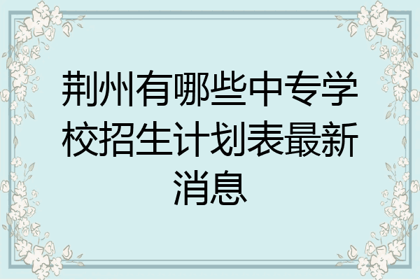 荆州有哪些中专学校招生计划表最新消息
