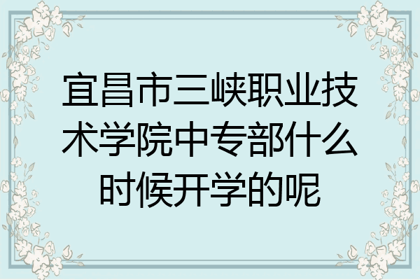 宜昌市三峡职业技术学院中专部什么时候开学的呢