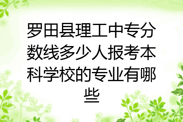 罗田县理工中专分数线多少人报考本科学校的专业有哪些