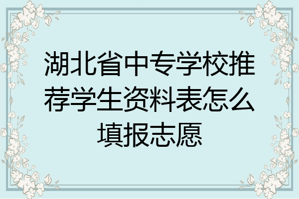 湖北省中专学校推荐学生资料表怎么填报志愿