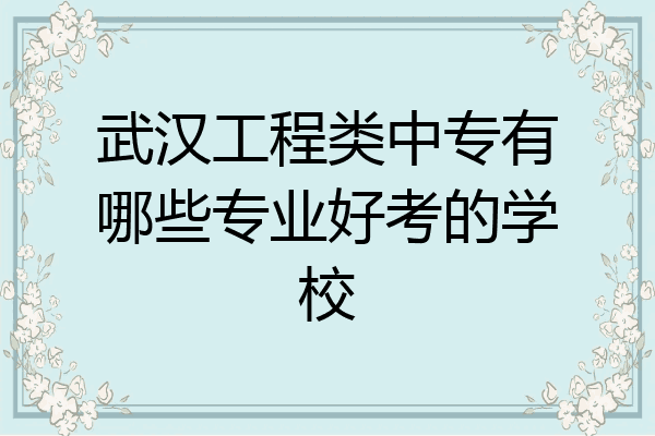 武汉工程类中专有哪些专业好考的学校