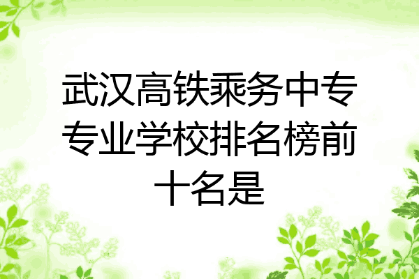 武汉高铁乘务中专专业学校排名榜前十名是