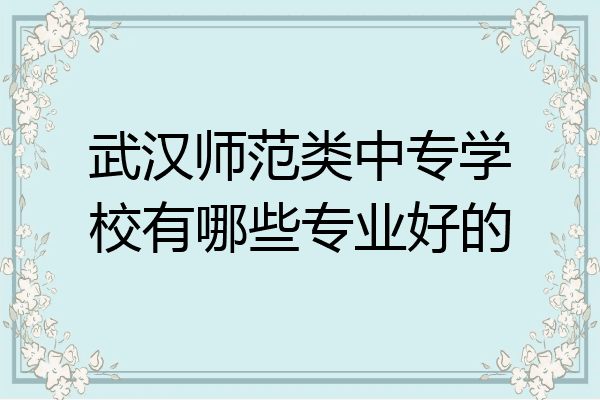 武汉师范类中专学校有哪些专业好的