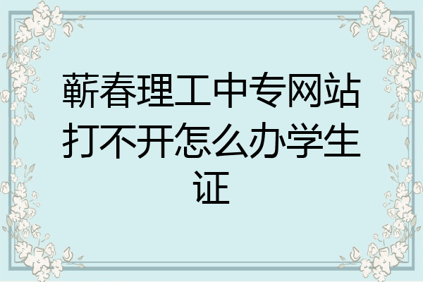 蕲春理工中专网站打不开怎么办学生证