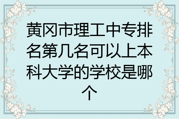 黄冈市理工中专排名第几名可以上本科大学的学校是哪个