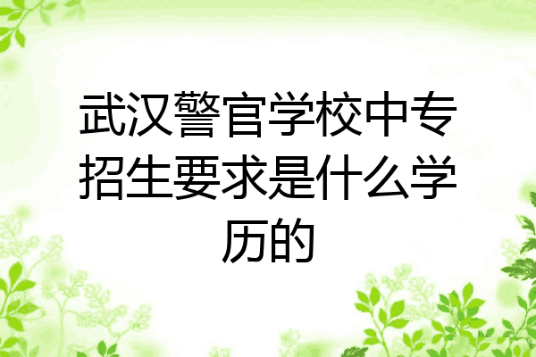 武汉警官学校中专招生要求是什么学历的