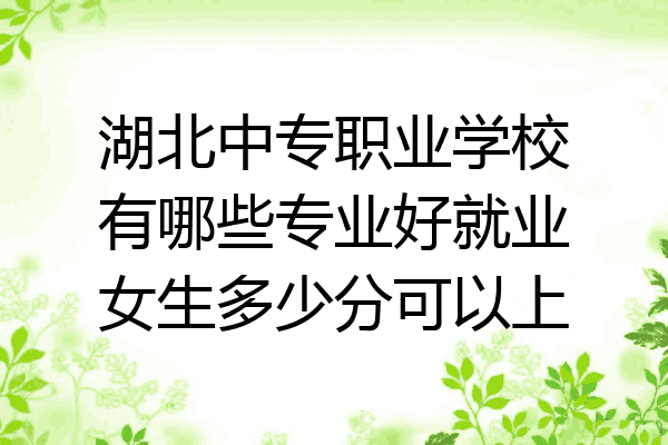 湖北中专职业学校有哪些专业好就业女生多少分可以上