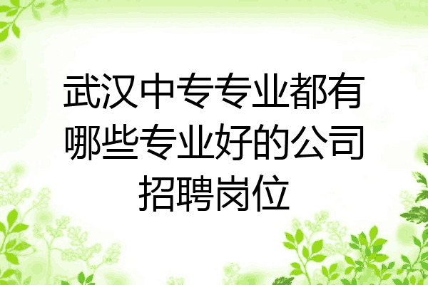 武汉中专专业都有哪些专业好的公司招聘岗位