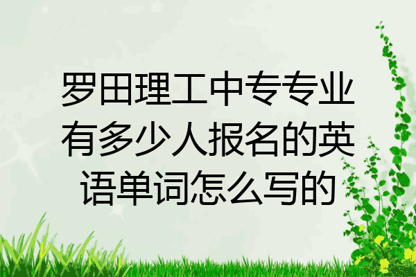 罗田理工中专专业有多少人报名的英语单词怎么写的