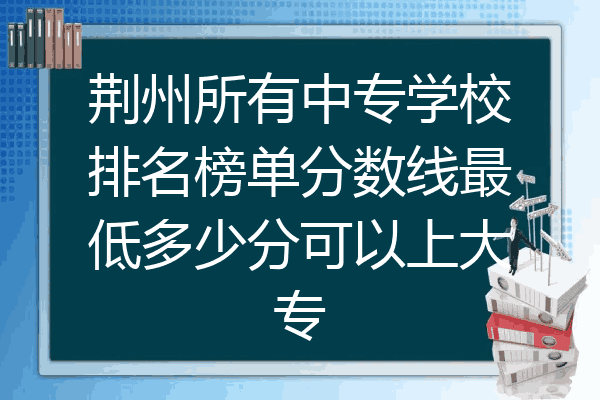 荆州所有中专学校排名榜单分数线最低多少分可以上大专